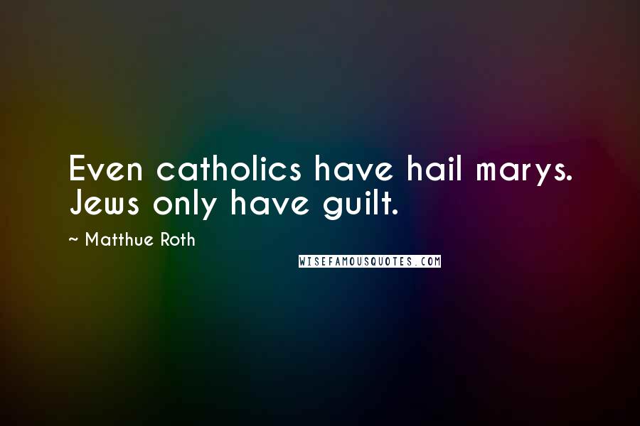 Matthue Roth Quotes: Even catholics have hail marys. Jews only have guilt.