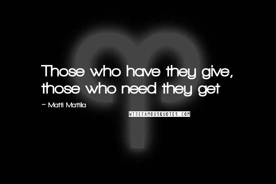 Matti Mattila Quotes: Those who have they give, those who need they get