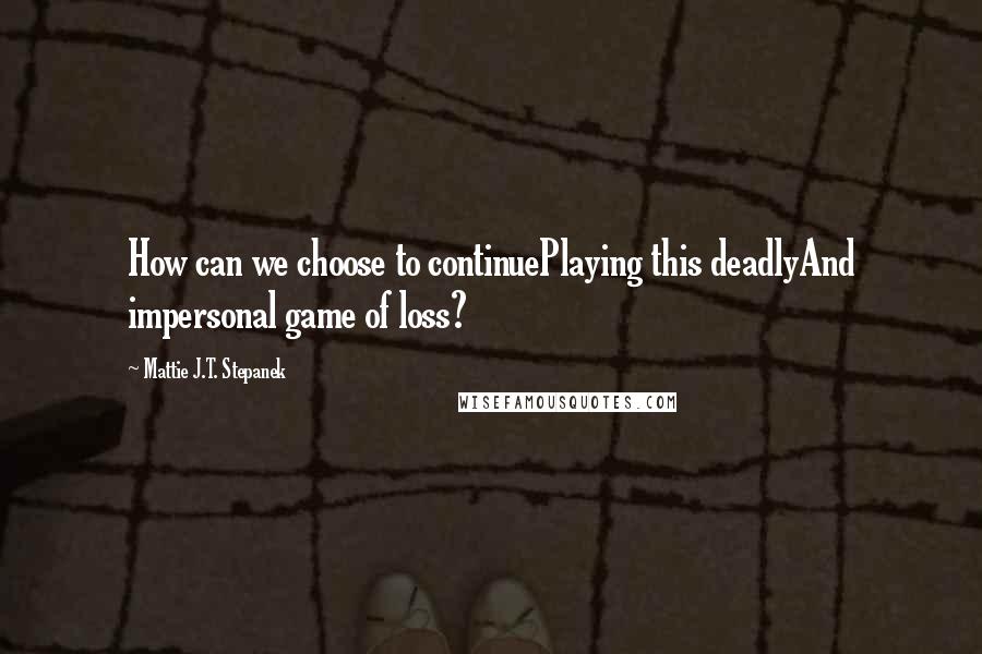 Mattie J.T. Stepanek Quotes: How can we choose to continuePlaying this deadlyAnd impersonal game of loss?