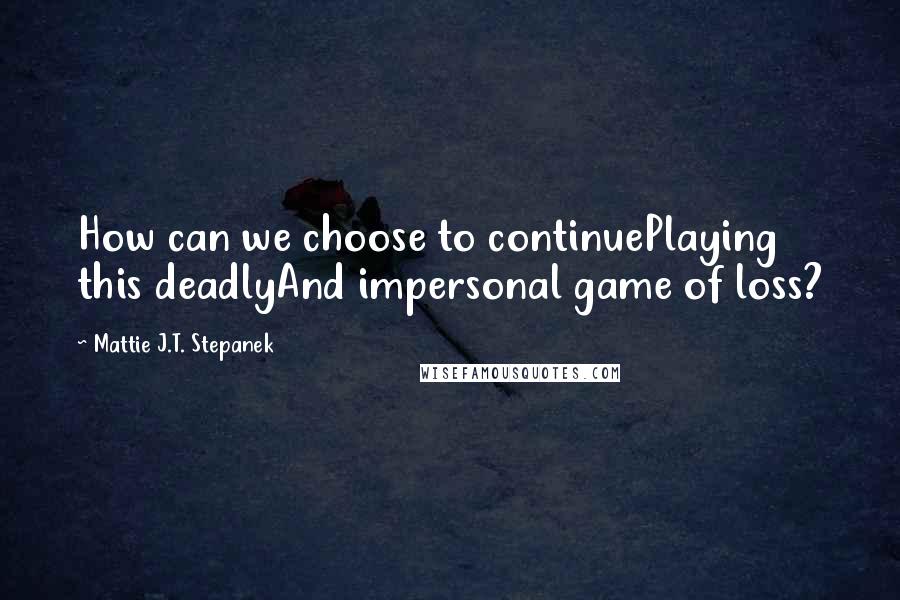 Mattie J.T. Stepanek Quotes: How can we choose to continuePlaying this deadlyAnd impersonal game of loss?