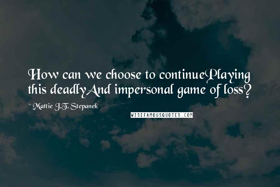 Mattie J.T. Stepanek Quotes: How can we choose to continuePlaying this deadlyAnd impersonal game of loss?