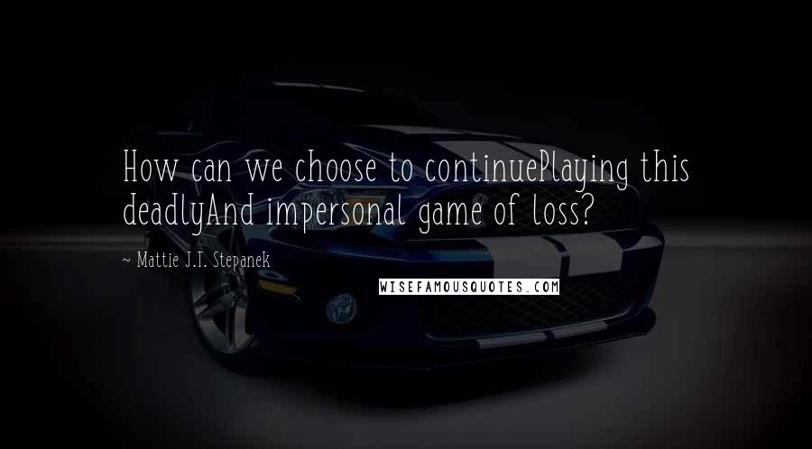 Mattie J.T. Stepanek Quotes: How can we choose to continuePlaying this deadlyAnd impersonal game of loss?