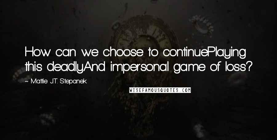 Mattie J.T. Stepanek Quotes: How can we choose to continuePlaying this deadlyAnd impersonal game of loss?