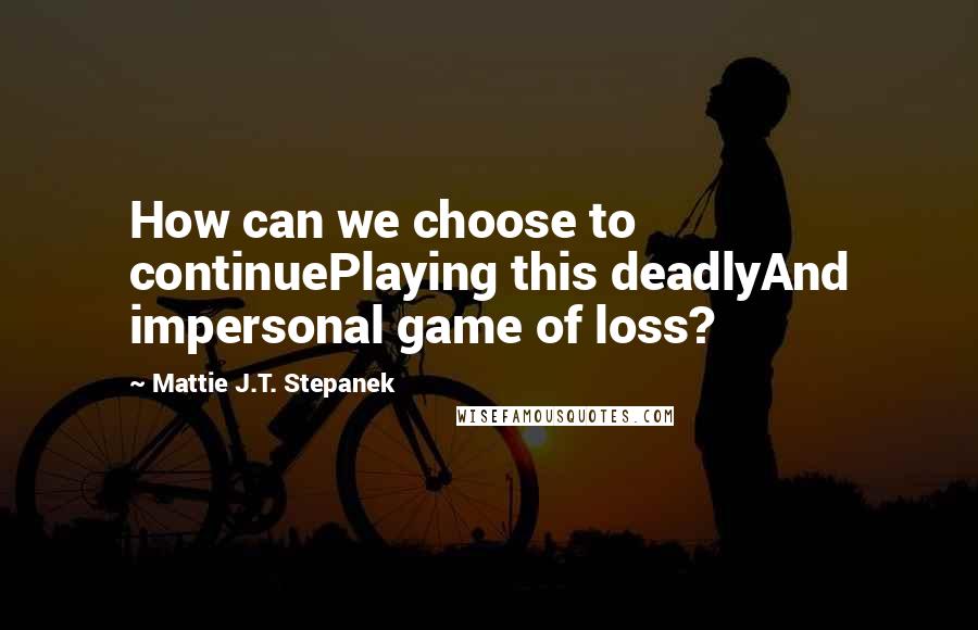 Mattie J.T. Stepanek Quotes: How can we choose to continuePlaying this deadlyAnd impersonal game of loss?