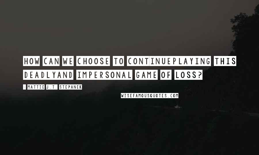 Mattie J.T. Stepanek Quotes: How can we choose to continuePlaying this deadlyAnd impersonal game of loss?