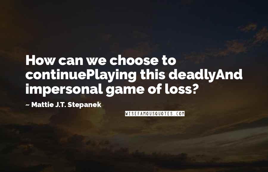 Mattie J.T. Stepanek Quotes: How can we choose to continuePlaying this deadlyAnd impersonal game of loss?