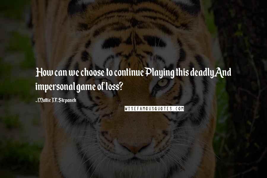 Mattie J.T. Stepanek Quotes: How can we choose to continuePlaying this deadlyAnd impersonal game of loss?