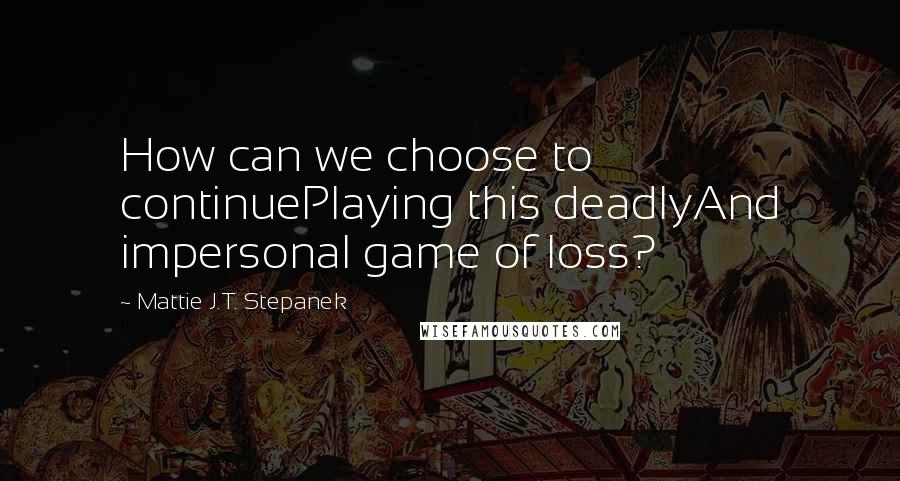 Mattie J.T. Stepanek Quotes: How can we choose to continuePlaying this deadlyAnd impersonal game of loss?