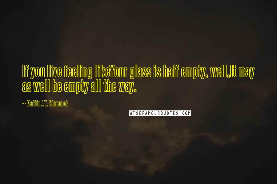 Mattie J.T. Stepanek Quotes: If you live feeling likeYour glass is half empty, well,It may as well be empty all the way.