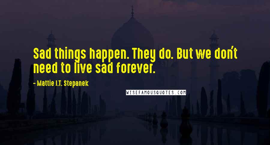 Mattie J.T. Stepanek Quotes: Sad things happen. They do. But we don't need to live sad forever.