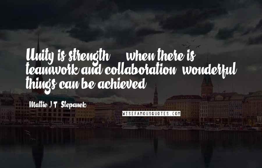 Mattie J.T. Stepanek Quotes: Unity is strength ... when there is teamwork and collaboration, wonderful things can be achieved.