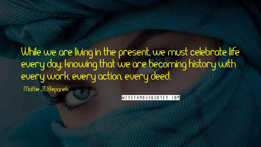 Mattie J.T. Stepanek Quotes: While we are living in the present, we must celebrate life every day, knowing that we are becoming history with every work, every action, every deed.