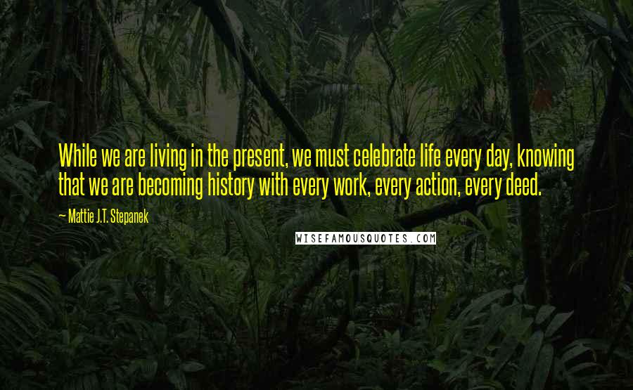 Mattie J.T. Stepanek Quotes: While we are living in the present, we must celebrate life every day, knowing that we are becoming history with every work, every action, every deed.