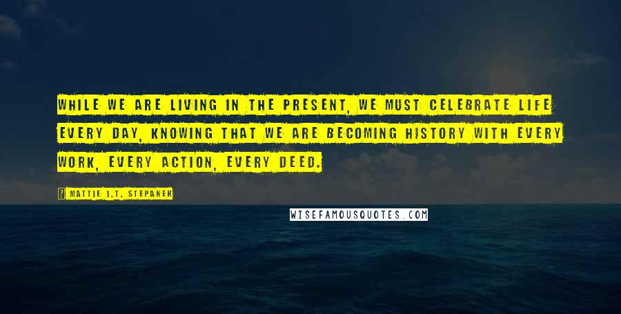 Mattie J.T. Stepanek Quotes: While we are living in the present, we must celebrate life every day, knowing that we are becoming history with every work, every action, every deed.