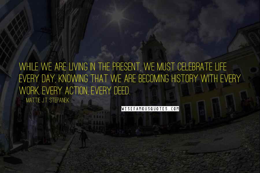 Mattie J.T. Stepanek Quotes: While we are living in the present, we must celebrate life every day, knowing that we are becoming history with every work, every action, every deed.