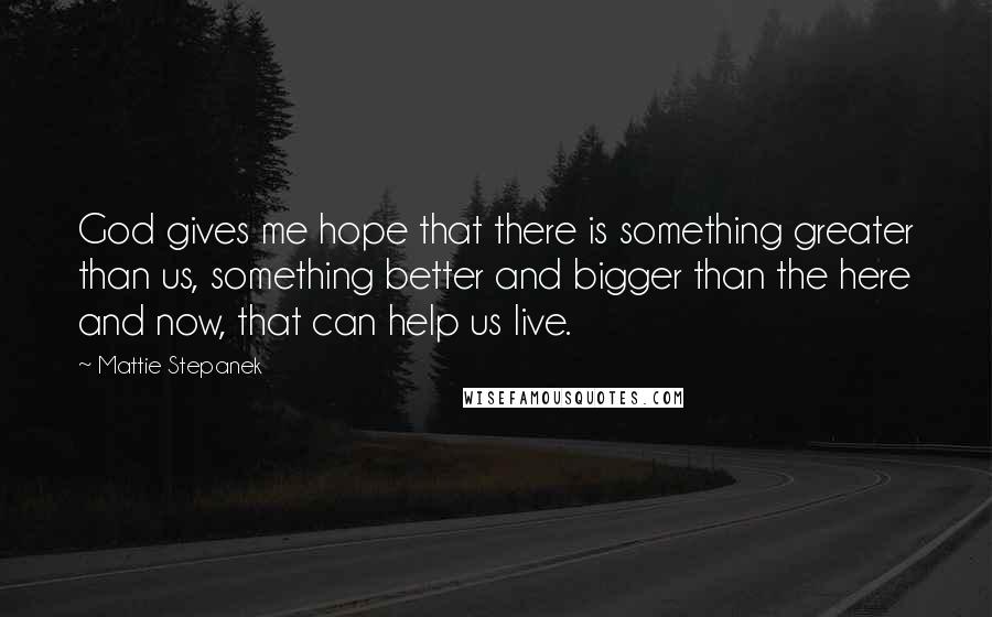 Mattie Stepanek Quotes: God gives me hope that there is something greater than us, something better and bigger than the here and now, that can help us live.