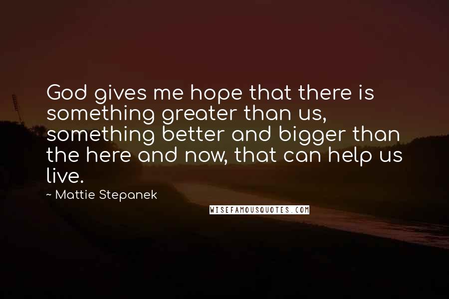 Mattie Stepanek Quotes: God gives me hope that there is something greater than us, something better and bigger than the here and now, that can help us live.