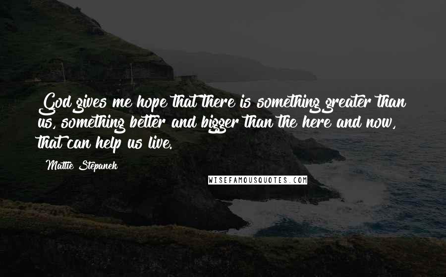 Mattie Stepanek Quotes: God gives me hope that there is something greater than us, something better and bigger than the here and now, that can help us live.