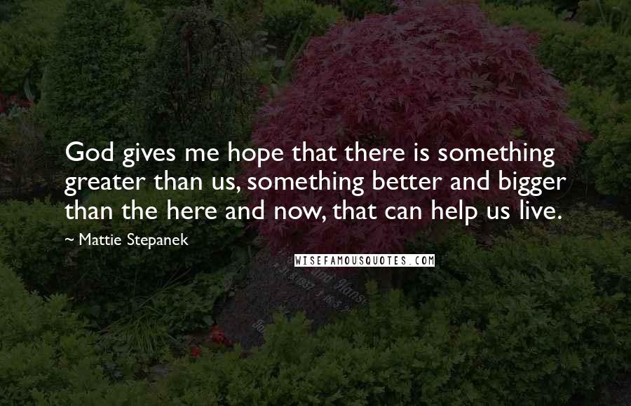 Mattie Stepanek Quotes: God gives me hope that there is something greater than us, something better and bigger than the here and now, that can help us live.