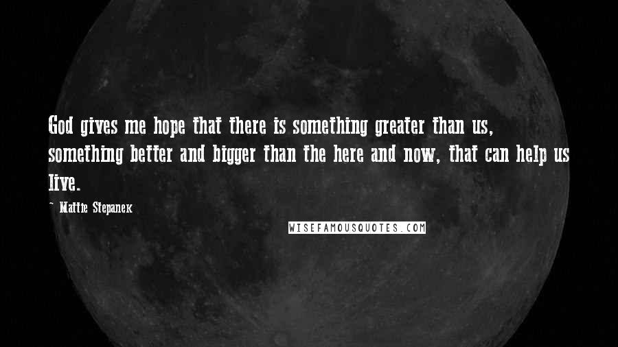 Mattie Stepanek Quotes: God gives me hope that there is something greater than us, something better and bigger than the here and now, that can help us live.