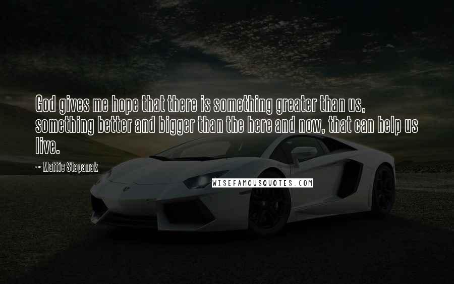 Mattie Stepanek Quotes: God gives me hope that there is something greater than us, something better and bigger than the here and now, that can help us live.