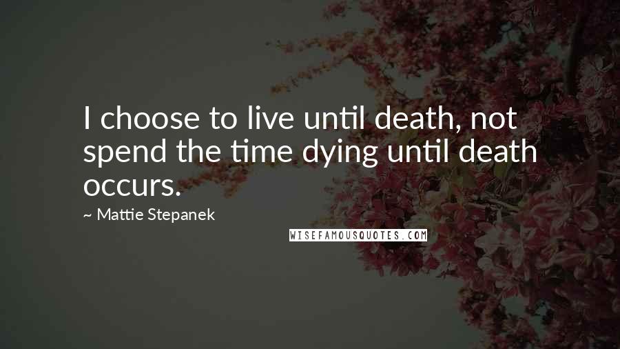 Mattie Stepanek Quotes: I choose to live until death, not spend the time dying until death occurs.