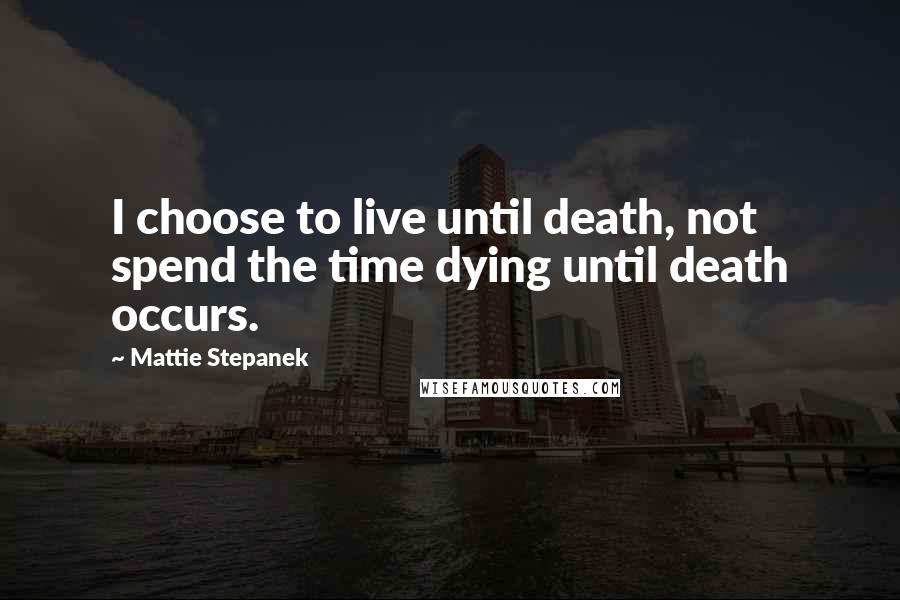 Mattie Stepanek Quotes: I choose to live until death, not spend the time dying until death occurs.