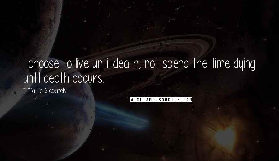 Mattie Stepanek Quotes: I choose to live until death, not spend the time dying until death occurs.