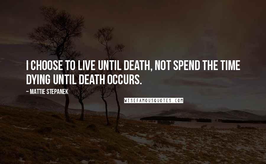 Mattie Stepanek Quotes: I choose to live until death, not spend the time dying until death occurs.