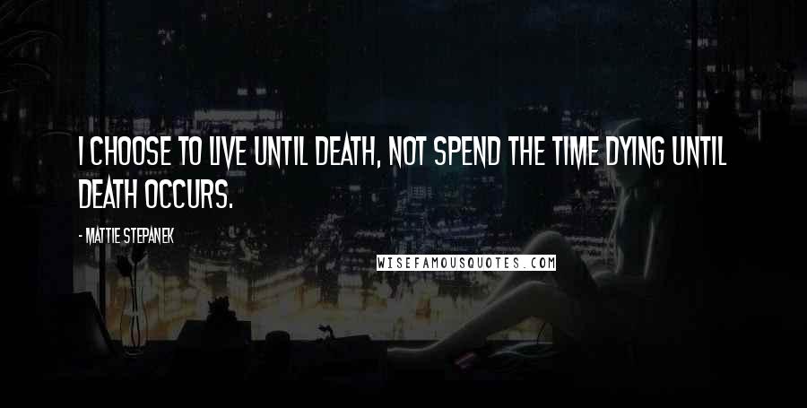 Mattie Stepanek Quotes: I choose to live until death, not spend the time dying until death occurs.