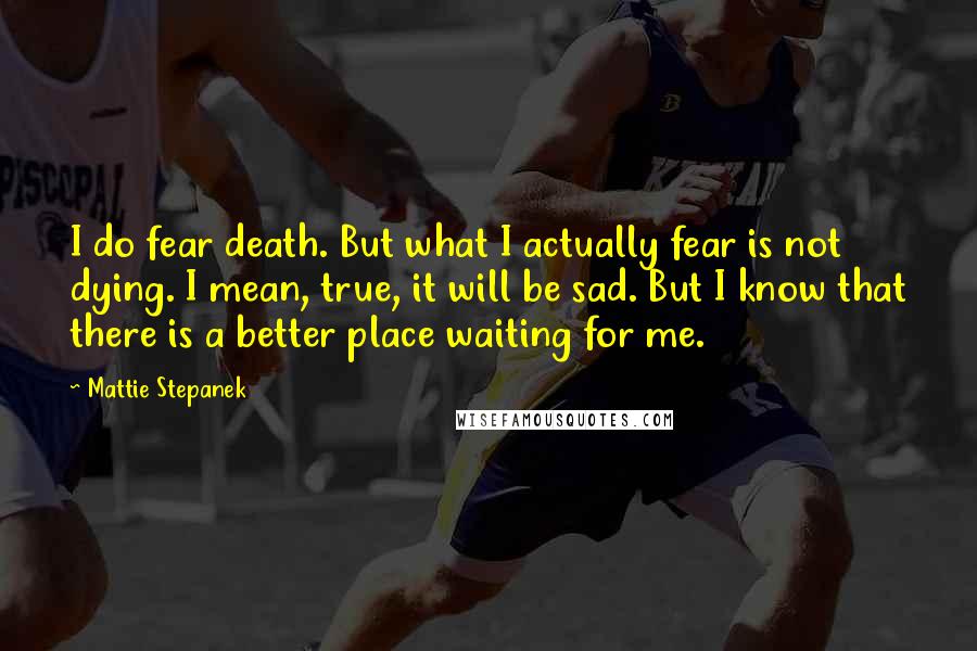 Mattie Stepanek Quotes: I do fear death. But what I actually fear is not dying. I mean, true, it will be sad. But I know that there is a better place waiting for me.