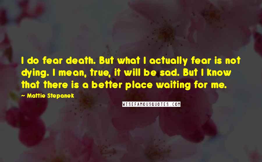 Mattie Stepanek Quotes: I do fear death. But what I actually fear is not dying. I mean, true, it will be sad. But I know that there is a better place waiting for me.