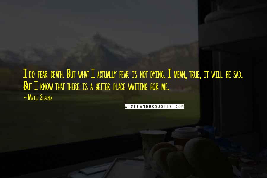 Mattie Stepanek Quotes: I do fear death. But what I actually fear is not dying. I mean, true, it will be sad. But I know that there is a better place waiting for me.