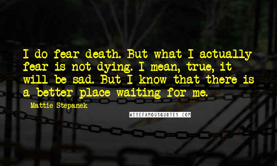 Mattie Stepanek Quotes: I do fear death. But what I actually fear is not dying. I mean, true, it will be sad. But I know that there is a better place waiting for me.