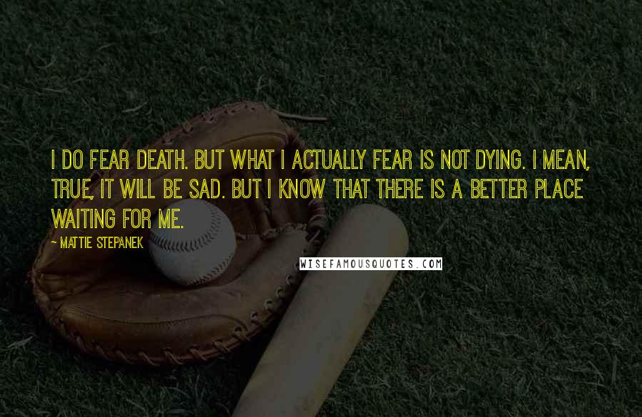 Mattie Stepanek Quotes: I do fear death. But what I actually fear is not dying. I mean, true, it will be sad. But I know that there is a better place waiting for me.