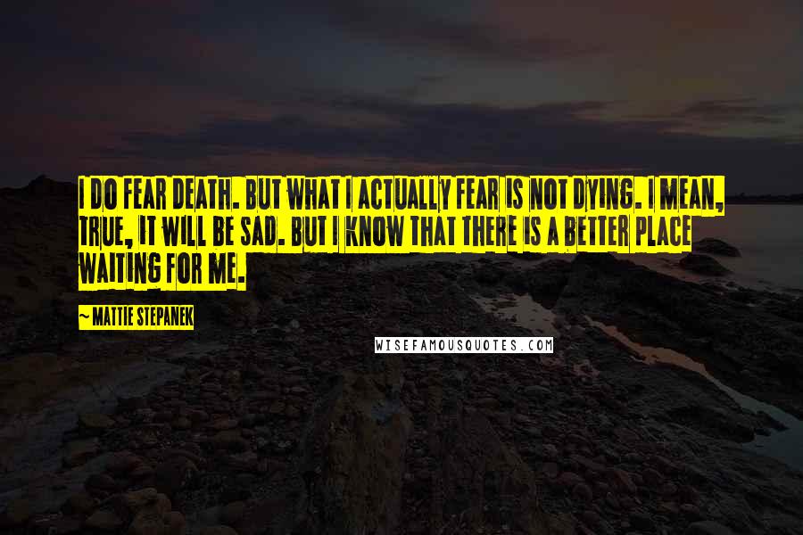 Mattie Stepanek Quotes: I do fear death. But what I actually fear is not dying. I mean, true, it will be sad. But I know that there is a better place waiting for me.