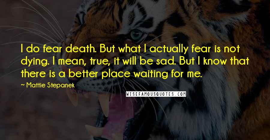 Mattie Stepanek Quotes: I do fear death. But what I actually fear is not dying. I mean, true, it will be sad. But I know that there is a better place waiting for me.