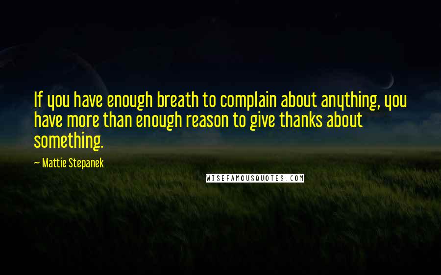 Mattie Stepanek Quotes: If you have enough breath to complain about anything, you have more than enough reason to give thanks about something.