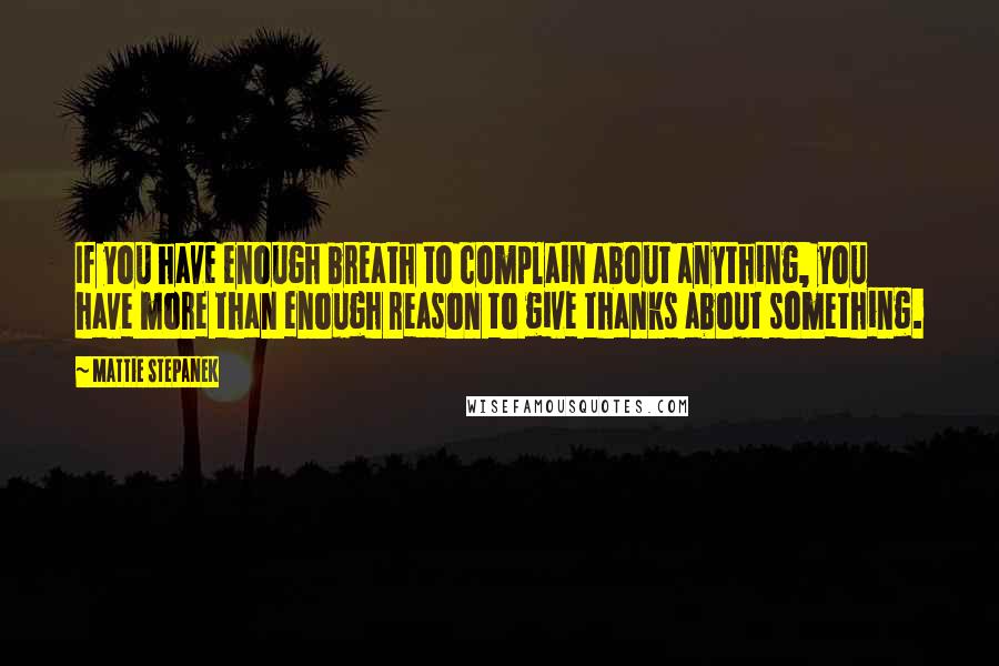 Mattie Stepanek Quotes: If you have enough breath to complain about anything, you have more than enough reason to give thanks about something.