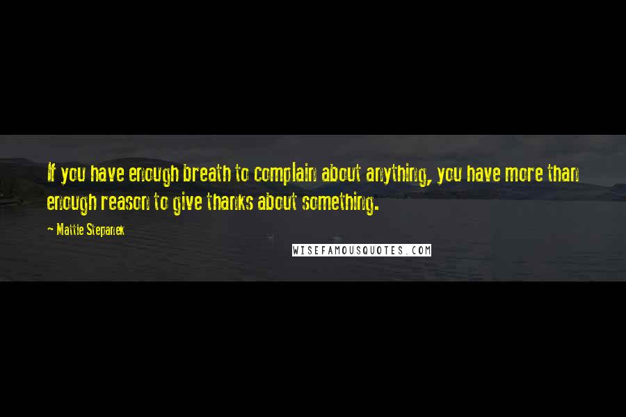 Mattie Stepanek Quotes: If you have enough breath to complain about anything, you have more than enough reason to give thanks about something.