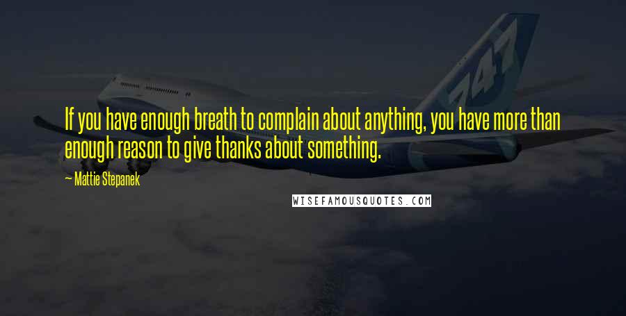 Mattie Stepanek Quotes: If you have enough breath to complain about anything, you have more than enough reason to give thanks about something.