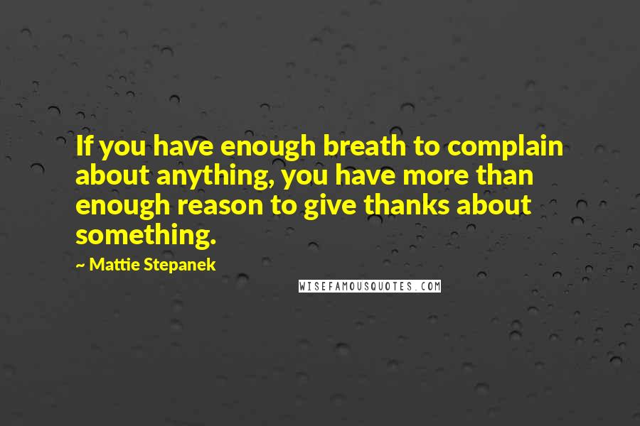 Mattie Stepanek Quotes: If you have enough breath to complain about anything, you have more than enough reason to give thanks about something.