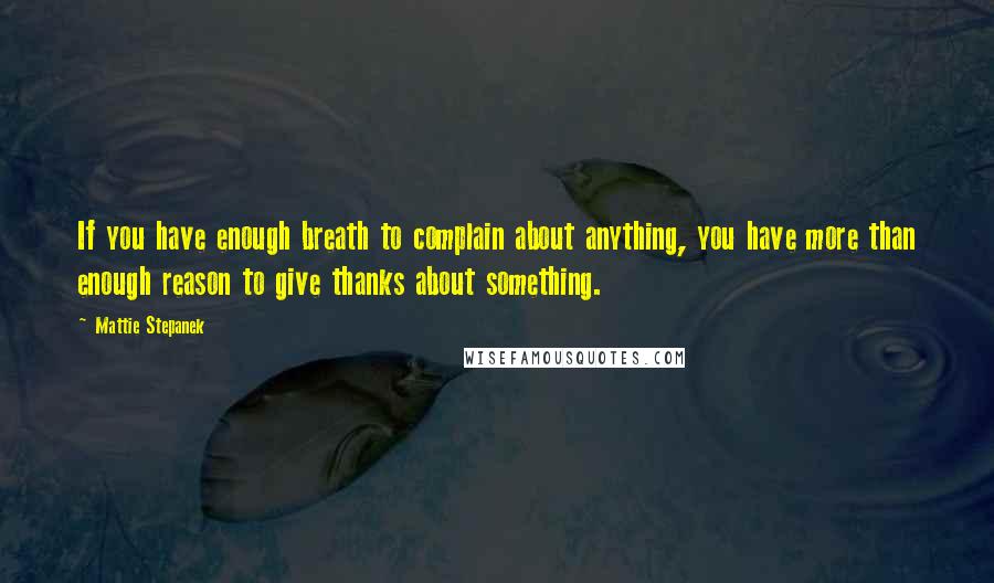 Mattie Stepanek Quotes: If you have enough breath to complain about anything, you have more than enough reason to give thanks about something.