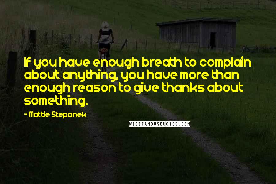 Mattie Stepanek Quotes: If you have enough breath to complain about anything, you have more than enough reason to give thanks about something.