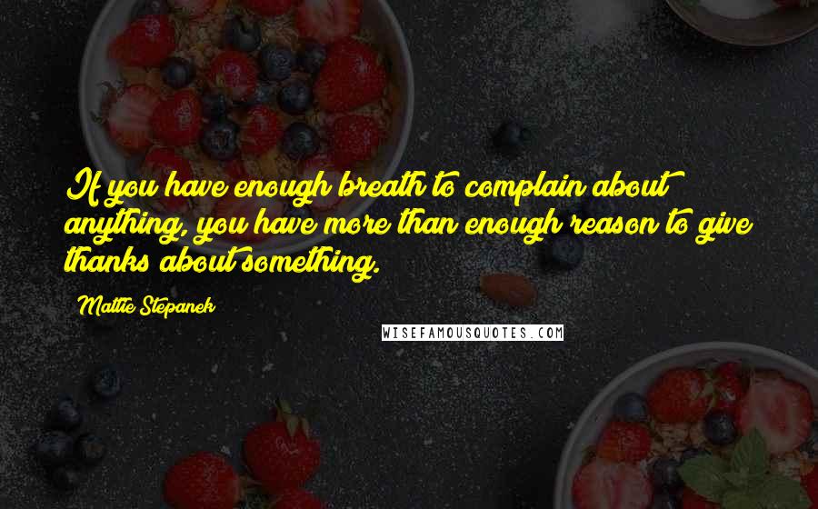 Mattie Stepanek Quotes: If you have enough breath to complain about anything, you have more than enough reason to give thanks about something.