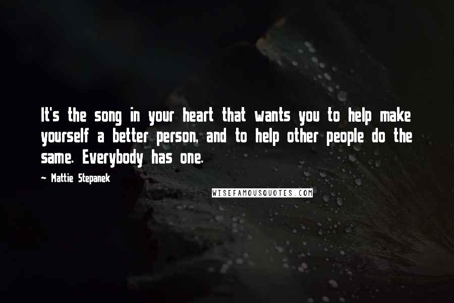 Mattie Stepanek Quotes: It's the song in your heart that wants you to help make yourself a better person, and to help other people do the same. Everybody has one.