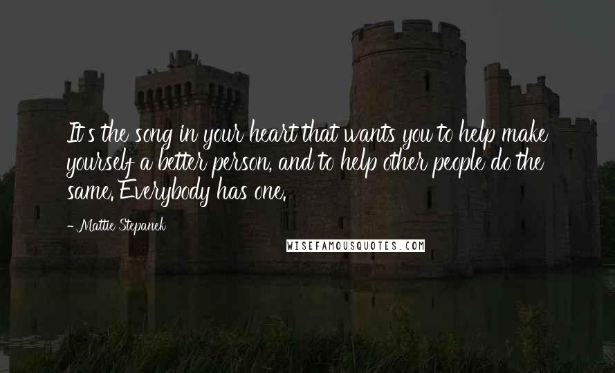 Mattie Stepanek Quotes: It's the song in your heart that wants you to help make yourself a better person, and to help other people do the same. Everybody has one.