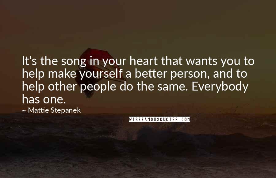 Mattie Stepanek Quotes: It's the song in your heart that wants you to help make yourself a better person, and to help other people do the same. Everybody has one.