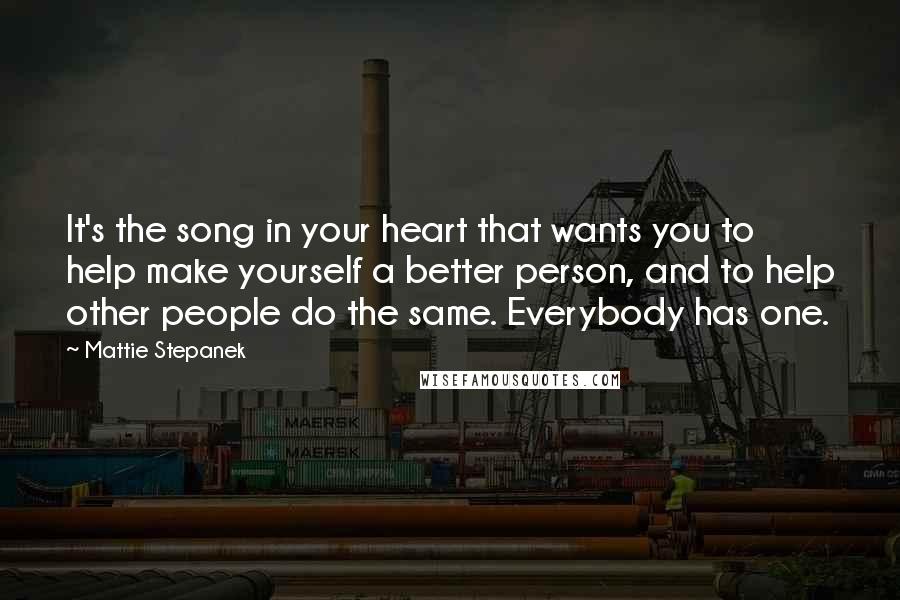 Mattie Stepanek Quotes: It's the song in your heart that wants you to help make yourself a better person, and to help other people do the same. Everybody has one.