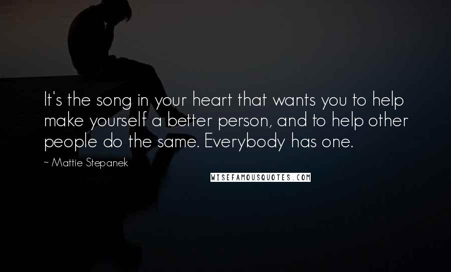 Mattie Stepanek Quotes: It's the song in your heart that wants you to help make yourself a better person, and to help other people do the same. Everybody has one.